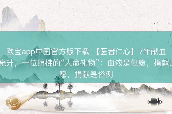 欧宝app中国官方版下载 【医者仁心】7年献血5200毫升，一位照拂的“人命礼物”：血液是但愿，捐献是俗例
