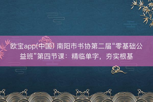 欧宝app(中国) 南阳市书协第二届“零基础公益班”第四节课：精临单字，夯实根基