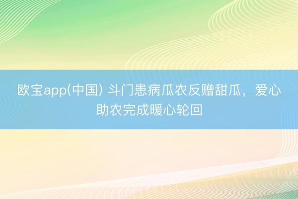 欧宝app(中国) 斗门患病瓜农反赠甜瓜，爱心助农完成暖心轮回