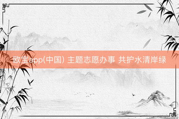 欧宝app(中国) 主题志愿办事 共护水清岸绿