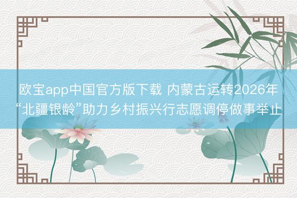 欧宝app中国官方版下载 内蒙古运转2026年“北疆银龄”助力乡村振兴行志愿调停做事举止