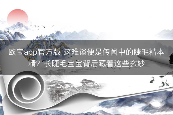 欧宝app官方版 这难谈便是传闻中的睫毛精本精？长睫毛宝宝背后藏着这些玄妙