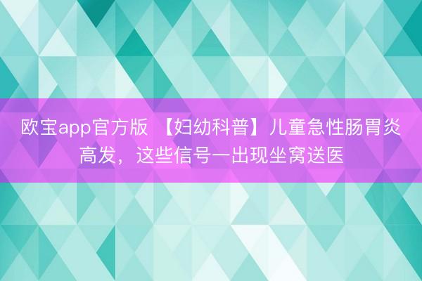 欧宝app官方版 【妇幼科普】儿童急性肠胃炎高发，这些信号一出现坐窝送医