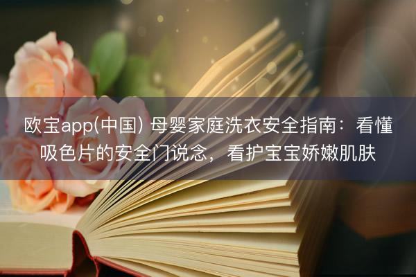 欧宝app(中国) 母婴家庭洗衣安全指南：看懂吸色片的安全门说念，看护宝宝娇嫩肌肤