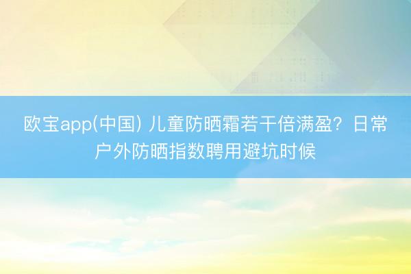 欧宝app(中国) 儿童防晒霜若干倍满盈？日常户外防晒指数聘用避坑时候