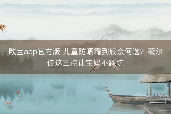 欧宝app官方版 儿童防晒霜到底奈何选？薇尔佳这三点让宝妈不踩坑