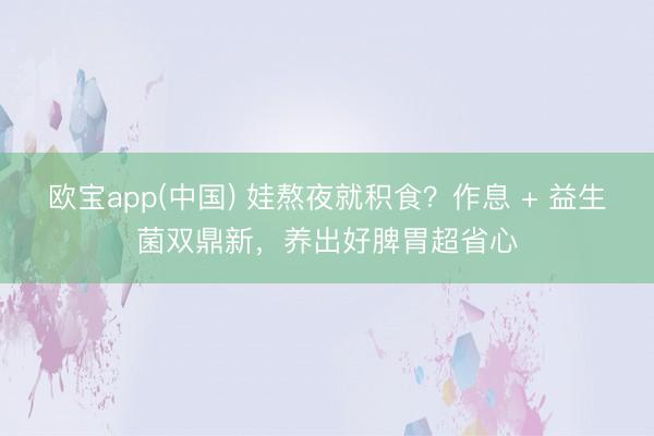 欧宝app(中国) 娃熬夜就积食？作息 + 益生菌双鼎新，养出好脾胃超省心