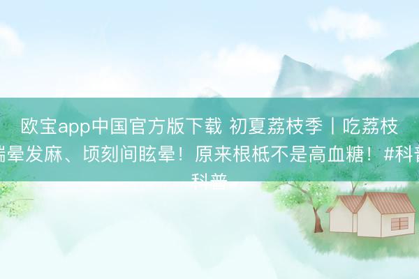 欧宝app中国官方版下载 初夏荔枝季丨吃荔枝端晕发麻、顷刻间眩晕！原来根柢不是高血糖！#科普
