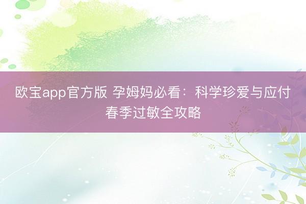 欧宝app官方版 孕姆妈必看：科学珍爱与应付春季过敏全攻略