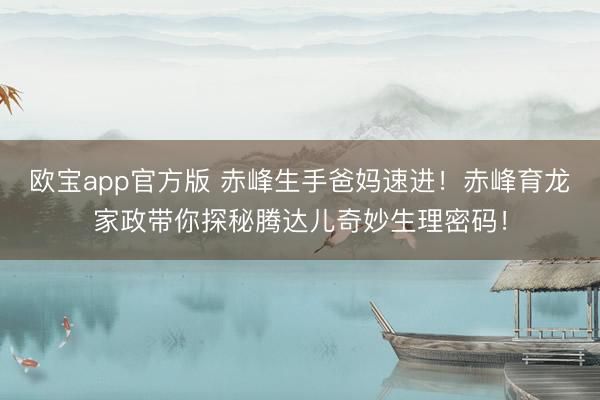 欧宝app官方版 赤峰生手爸妈速进！赤峰育龙家政带你探秘腾达儿奇妙生理密码！