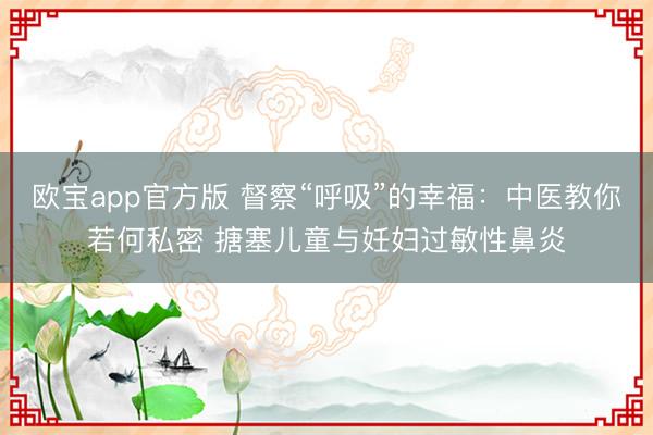 欧宝app官方版 督察“呼吸”的幸福：中医教你若何私密 搪塞儿童与妊妇过敏性鼻炎