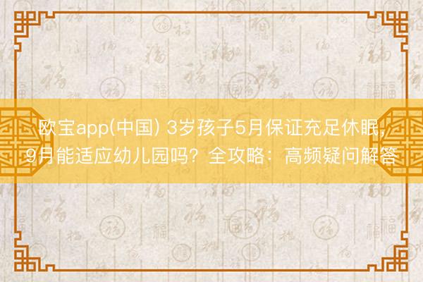 欧宝app(中国) 3岁孩子5月保证充足休眠，9月能适应幼儿园吗？全攻略：高频疑问解答