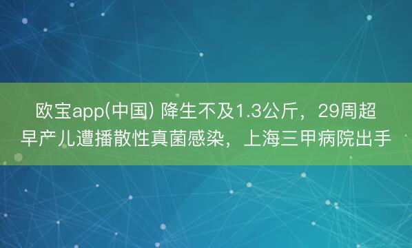 欧宝app(中国) 降生不及1.3公斤，29周超早产儿遭播散性真菌感染，上海三甲病院出手