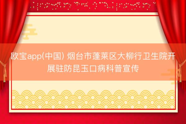 欧宝app(中国) 烟台市蓬莱区大柳行卫生院开展驻防昆玉口病科普宣传