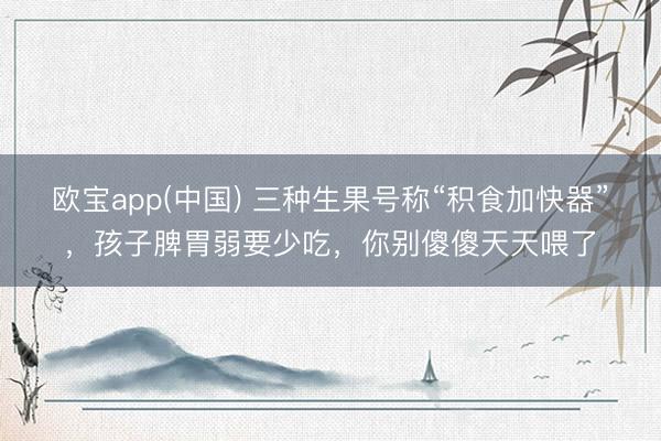 欧宝app(中国) 三种生果号称“积食加快器”，孩子脾胃弱要少吃，你别傻傻天天喂了