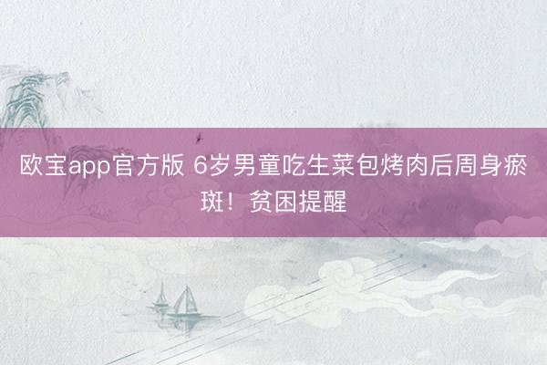欧宝app官方版 6岁男童吃生菜包烤肉后周身瘀斑！贫困提醒