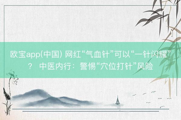 欧宝app(中国) 网红“气血针”可以“一针闪耀”？ 中医内行：警惕“穴位打针”风险