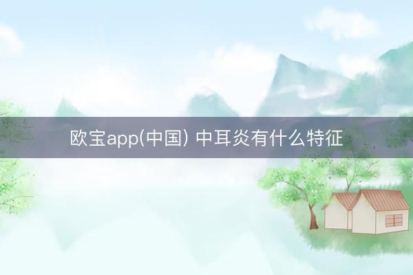 欧宝app(中国) 中耳炎有什么特征