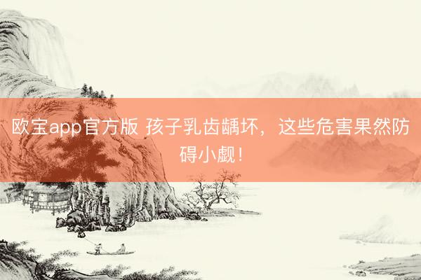 欧宝app官方版 孩子乳齿龋坏，这些危害果然防碍小觑！