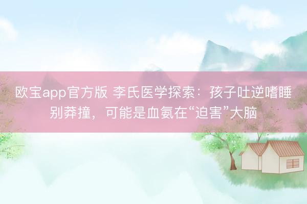 欧宝app官方版 李氏医学探索：孩子吐逆嗜睡别莽撞，可能是血氨在“迫害”大脑