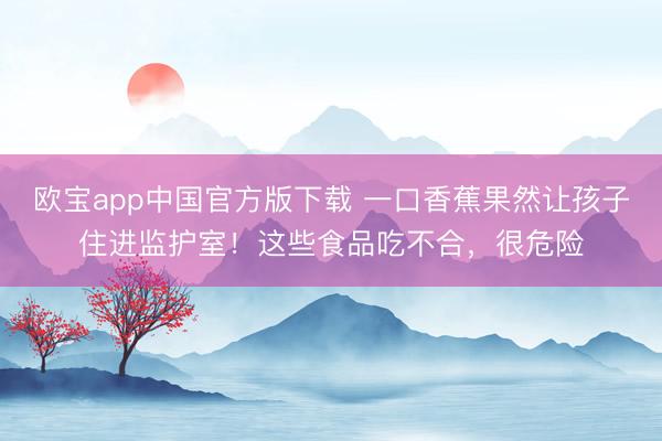 欧宝app中国官方版下载 一口香蕉果然让孩子住进监护室！这些食品吃不合，很危险