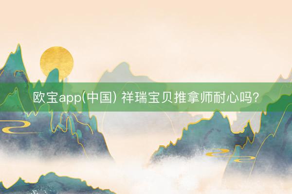 欧宝app(中国) 祥瑞宝贝推拿师耐心吗？
