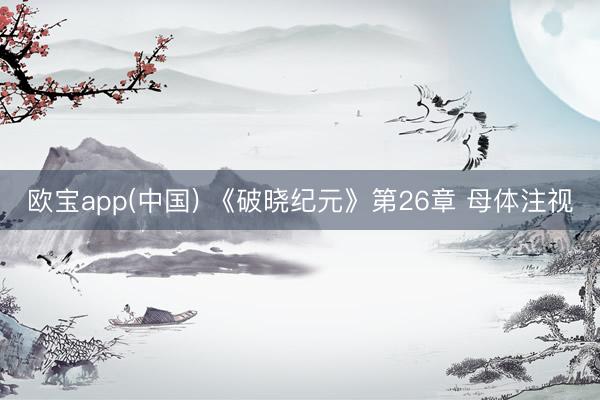 欧宝app(中国) 《破晓纪元》第26章 母体注视