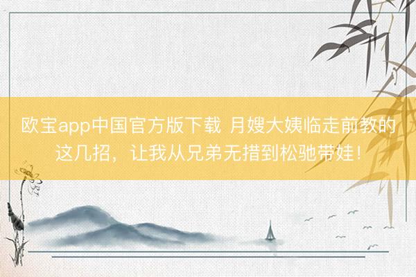 欧宝app中国官方版下载 月嫂大姨临走前教的这几招，让我从兄弟无措到松驰带娃！