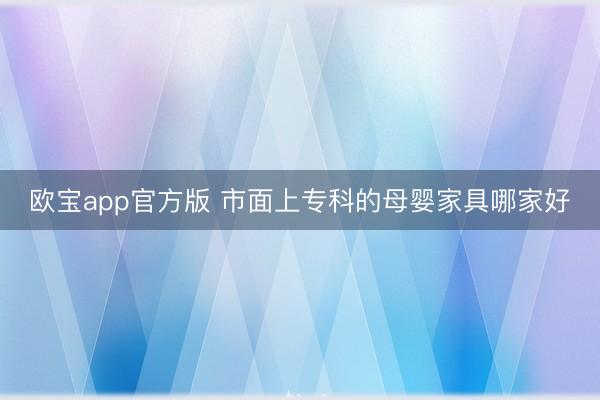 欧宝app官方版 市面上专科的母婴家具哪家好