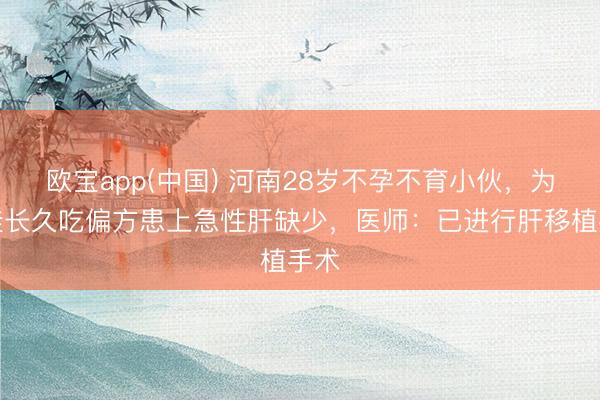 欧宝app(中国) 河南28岁不孕不育小伙，为要娃长久吃偏方患上急性肝缺少，医师：已进行肝移植手术