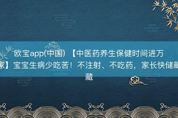 欧宝app(中国) 【中医药养生保健时间进万家】宝宝生病少吃苦！不注射、不吃药，家长快储藏