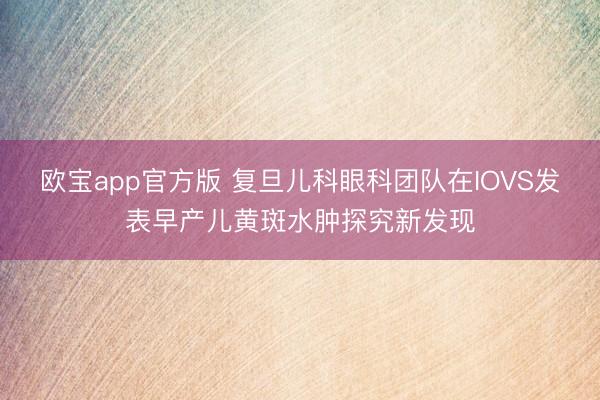 欧宝app官方版 复旦儿科眼科团队在IOVS发表早产儿黄斑水肿探究新发现