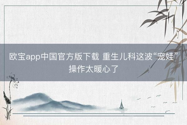 欧宝app中国官方版下载 重生儿科这波“宠娃”操作太暖心了