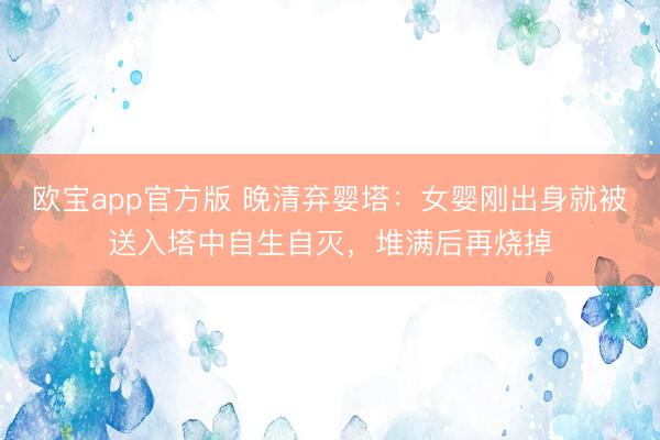 欧宝app官方版 晚清弃婴塔：女婴刚出身就被送入塔中自生自灭，堆满后再烧掉