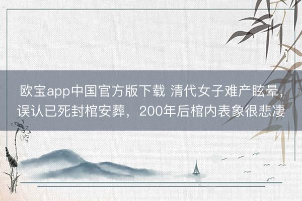 欧宝app中国官方版下载 清代女子难产眩晕，误认已死封棺安葬，200年后棺内表象很悲凄