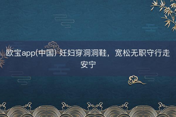 欧宝app(中国) 妊妇穿洞洞鞋，宽松无职守行走安宁