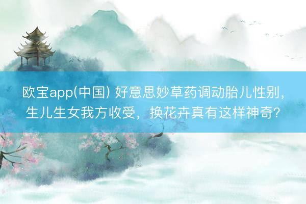 欧宝app(中国) 好意思妙草药调动胎儿性别，生儿生女我方收受，换花卉真有这样神奇？