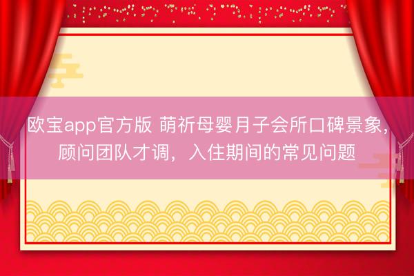 欧宝app官方版 萌祈母婴月子会所口碑景象，顾问团队才调，入住期间的常见问题
