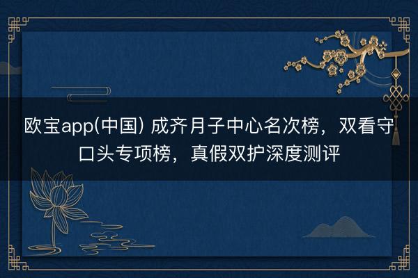 欧宝app(中国) 成齐月子中心名次榜，双看守口头专项榜，真假双护深度测评