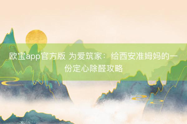 欧宝app官方版 为爱筑家：给西安准姆妈的一份定心除醛攻略