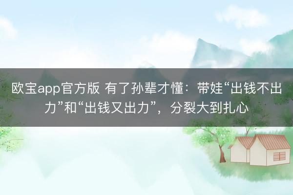 欧宝app官方版 有了孙辈才懂：带娃“出钱不出力”和“出钱又出力”，分裂大到扎心