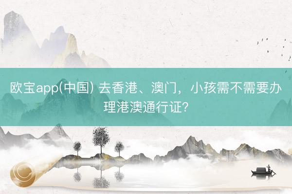 欧宝app(中国) 去香港、澳门，小孩需不需要办理港澳通行证？