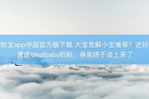 欧宝app中国官方版下载 大宝宽解小宝难带？还好遭逢Idealbaby奶粉，身高终于追上来了