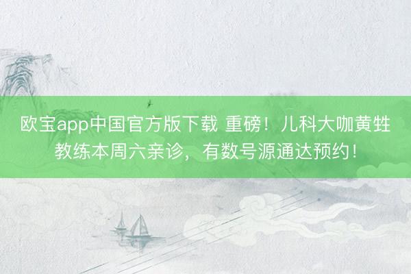 欧宝app中国官方版下载 重磅！儿科大咖黄甡教练本周六亲诊，有数号源通达预约！