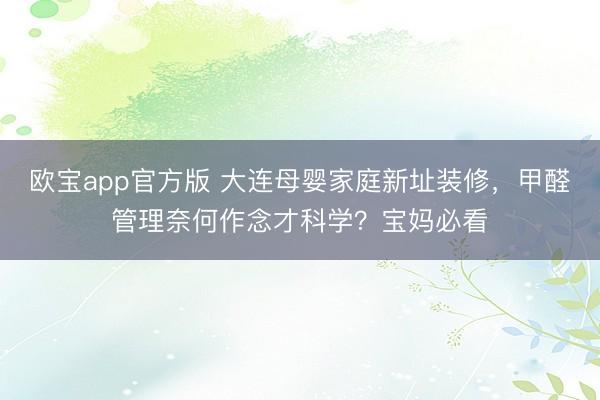 欧宝app官方版 大连母婴家庭新址装修，甲醛管理奈何作念才科学？宝妈必看