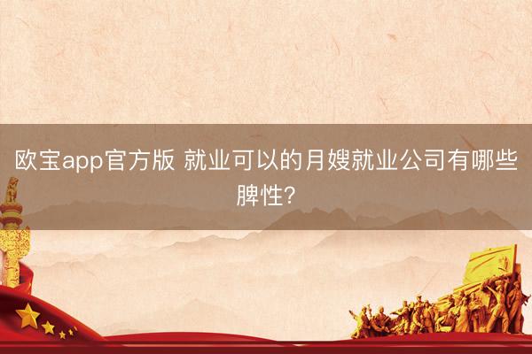 欧宝app官方版 就业可以的月嫂就业公司有哪些脾性？