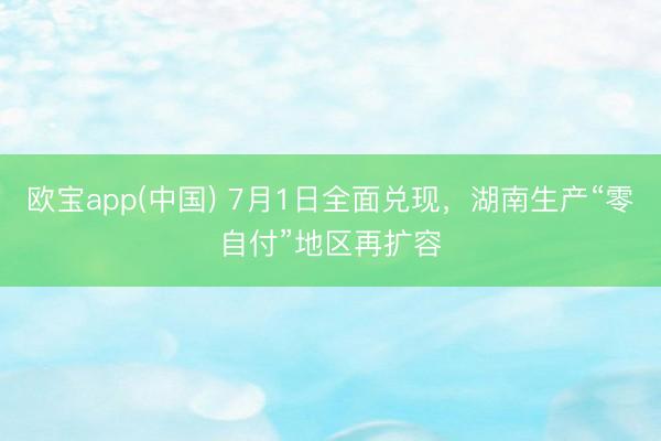 欧宝app(中国) 7月1日全面兑现，湖南生产“零自付”地区再扩容
