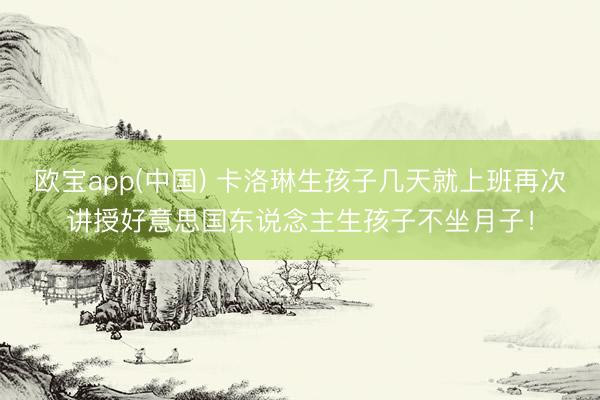 欧宝app(中国) 卡洛琳生孩子几天就上班再次讲授好意思国东说念主生孩子不坐月子！