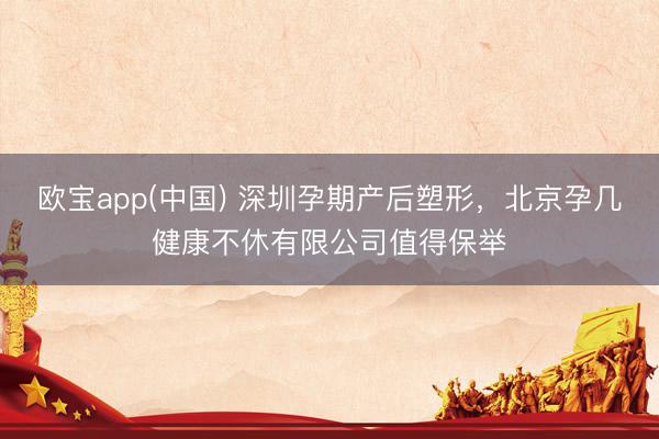 欧宝app(中国) 深圳孕期产后塑形，北京孕几健康不休有限公司值得保举