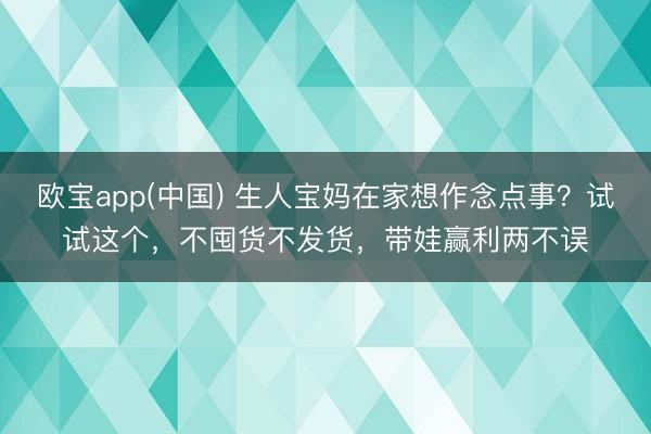欧宝app(中国) 生人宝妈在家想作念点事？试试这个，不囤货不发货，带娃赢利两不误